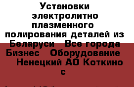 Установки электролитно-плазменного  полирования деталей из Беларуси - Все города Бизнес » Оборудование   . Ненецкий АО,Коткино с.